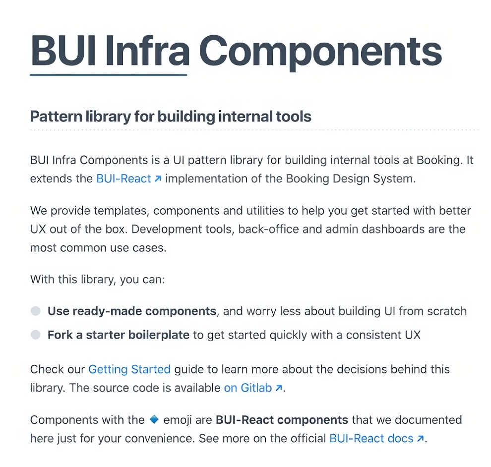 Detail of the homepage of the library, with some description: BUI Infra Components is a UI pattern library for building internal tools at Booking. It extends the BUI-React implementation of the Booking Design System. We provide templates, components and utilities to help you get started with better UX out of the box. Development tools, back-office and admin dashboards are the most common use cases.